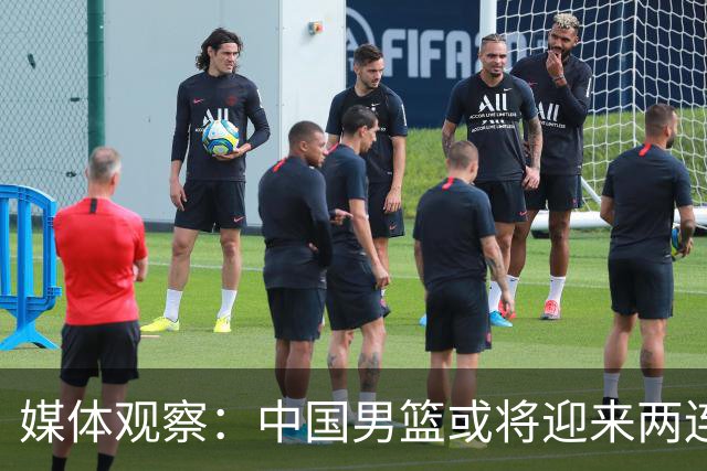 媒体观察：中国男篮或将迎来两连胜 但表现仍然不稳定