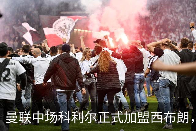 曼联中场科利尔正式加盟西布朗，转会总价值或达760万