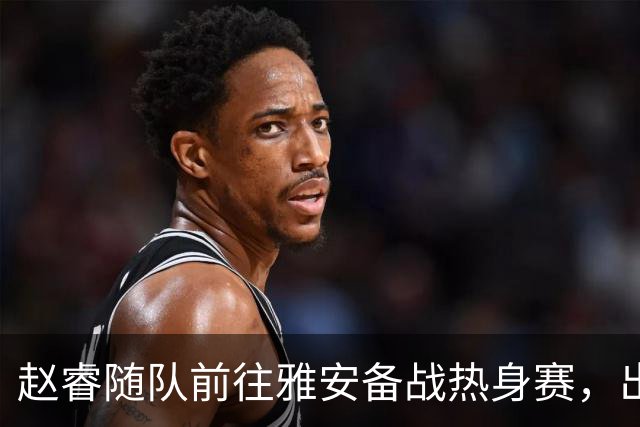 赵睿随队前往雅安备战热身赛，出场与否待评估